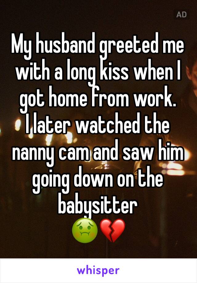 My husband greeted me with a long kiss when I got home from work.
I later watched the nanny cam and saw him going down on the babysitter 
🤢💔