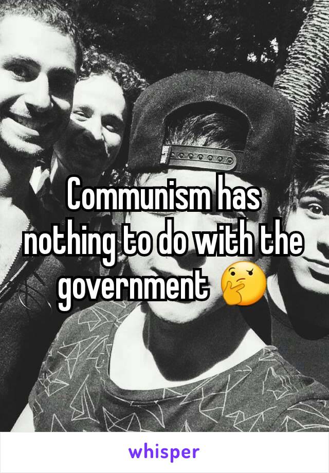 Communism has nothing to do with the government 🤔