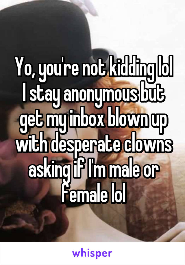 Yo, you're not kidding lol I stay anonymous but get my inbox blown up with desperate clowns asking if I'm male or female lol