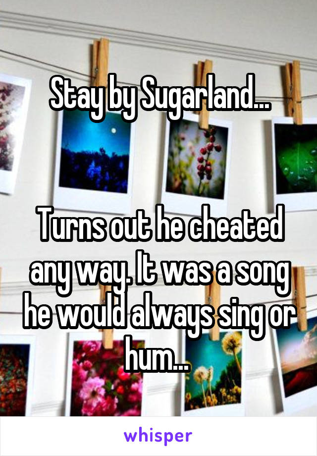 Stay by Sugarland...


Turns out he cheated any way. It was a song he would always sing or hum... 