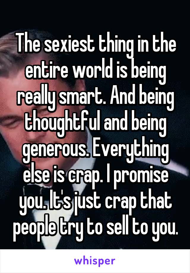 The sexiest thing in the entire world is being really smart. And being thoughtful and being generous. Everything else is crap. I promise you. It's just crap that people try to sell to you.