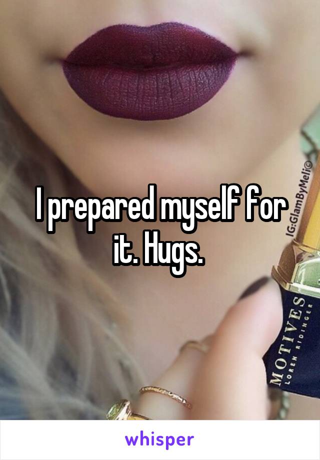 I prepared myself for it. Hugs. 