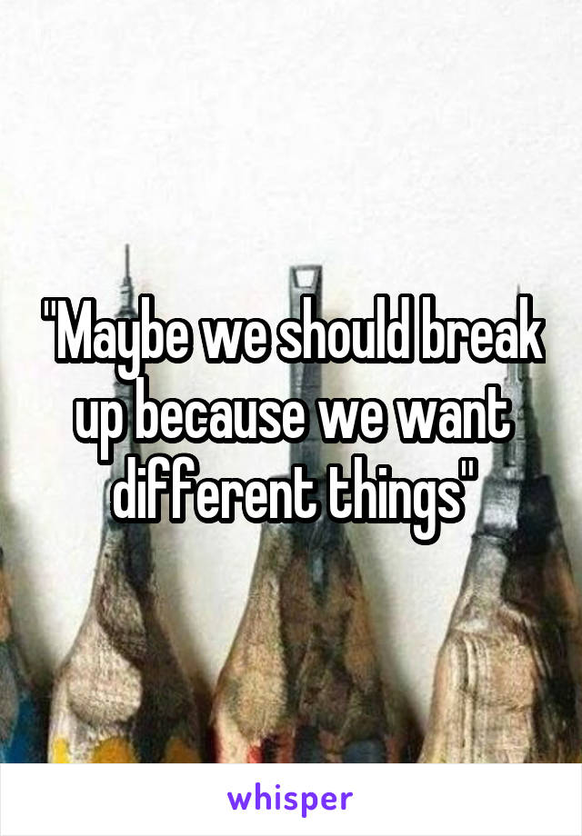 "Maybe we should break up because we want different things"