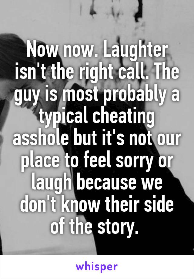 Now now. Laughter isn't the right call. The guy is most probably a typical cheating asshole but it's not our place to feel sorry or laugh because we don't know their side of the story. 