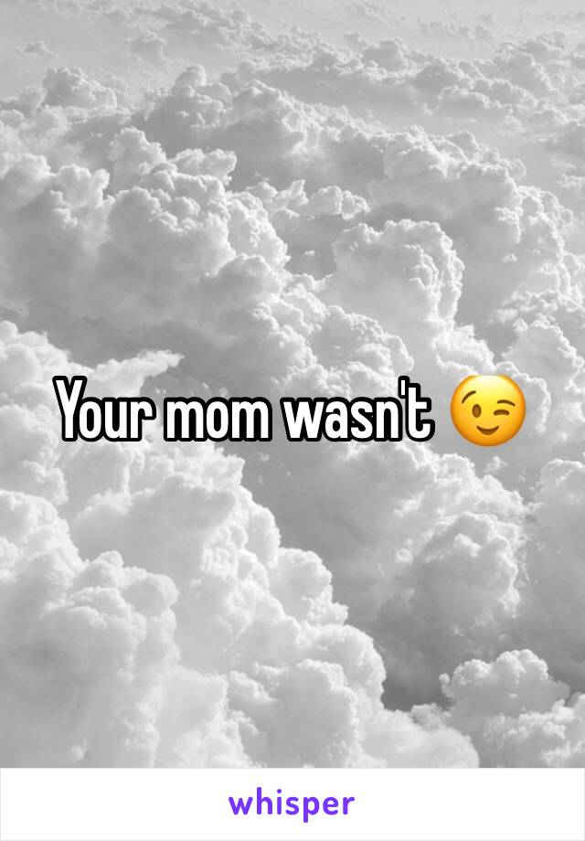 Your mom wasn't 😉