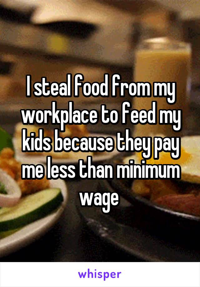 I steal food from my workplace to feed my kids because they pay me less than minimum wage 