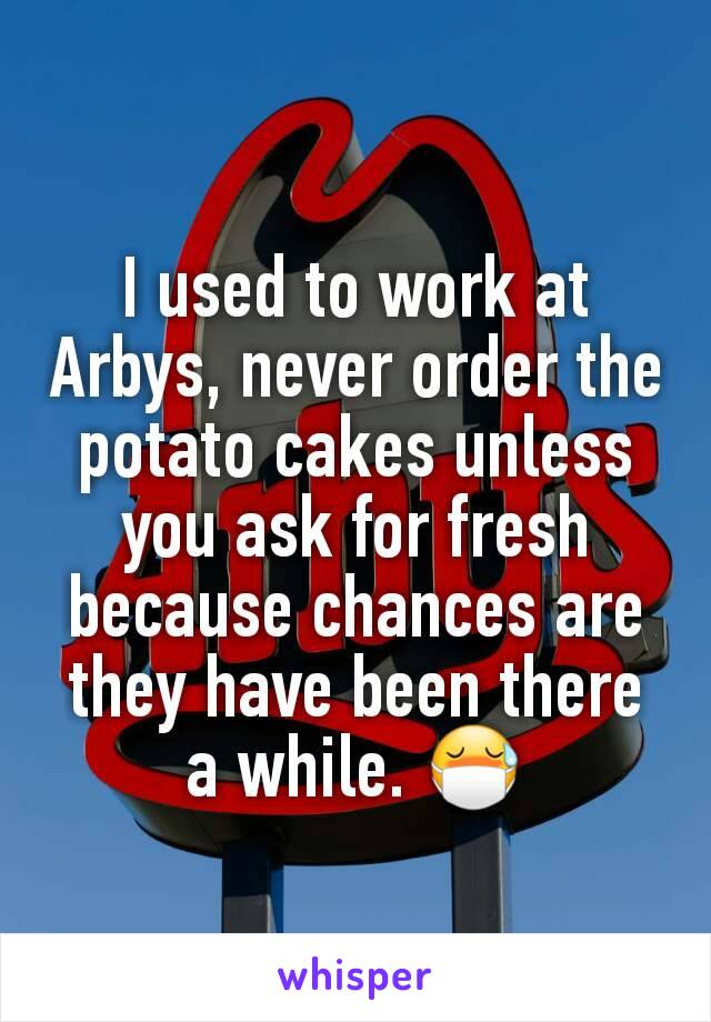 I used to work at Arbys, never order the potato cakes unless you ask for fresh because chances are they have been there a while. 😷