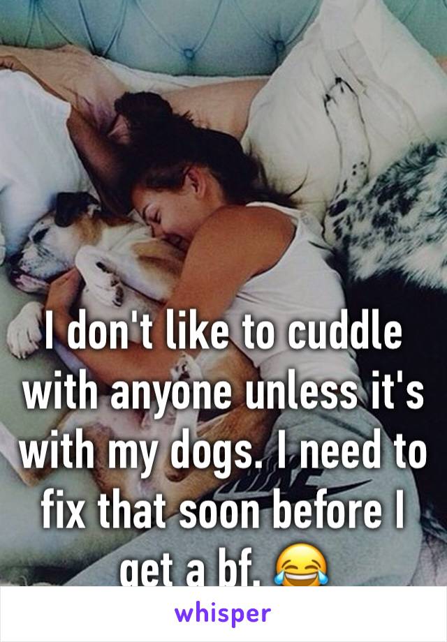 I don't like to cuddle with anyone unless it's with my dogs. I need to fix that soon before I get a bf. 😂