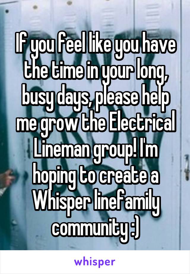 If you feel like you have the time in your long, busy days, please help me grow the Electrical Lineman group! I'm hoping to create a Whisper linefamily community :)