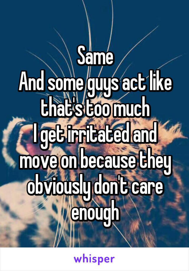 Same
And some guys act like that's too much
I get irritated and move on because they obviously don't care enough