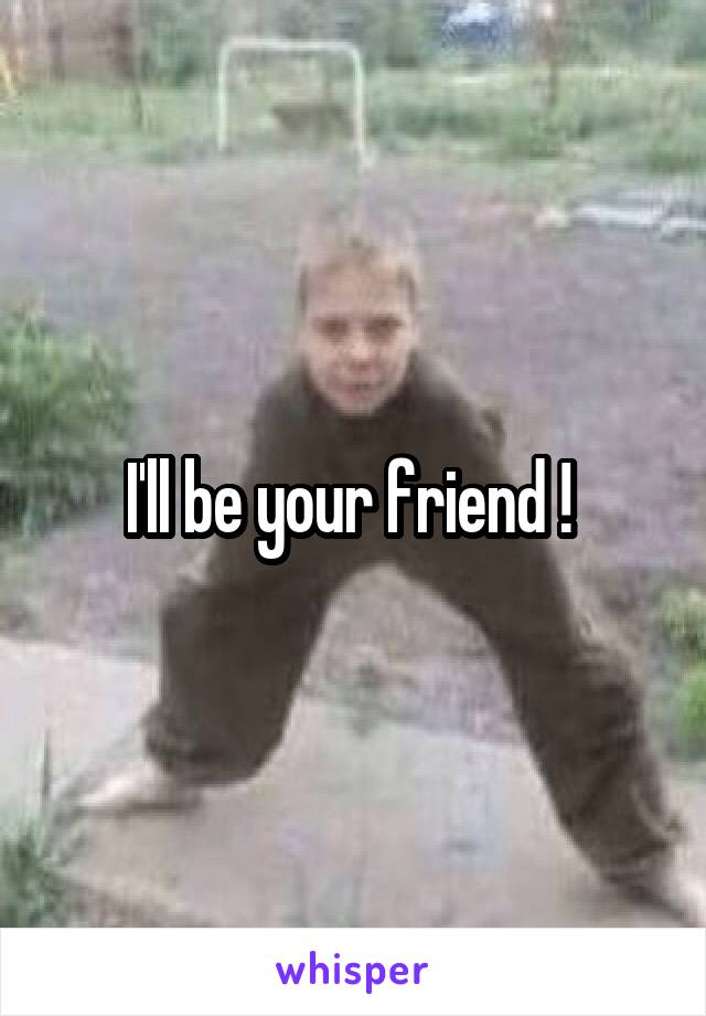 I'll be your friend ! 