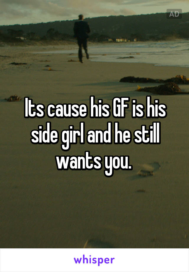 Its cause his GF is his side girl and he still wants you. 