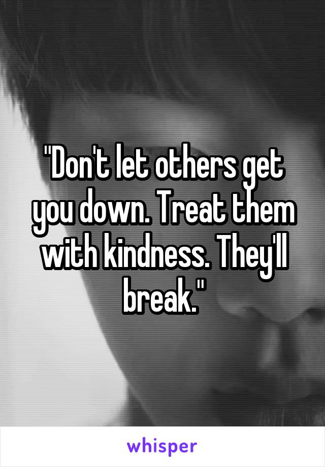 "Don't let others get you down. Treat them with kindness. They'll break."