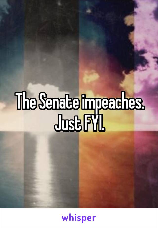 The Senate impeaches.
Just FYI.