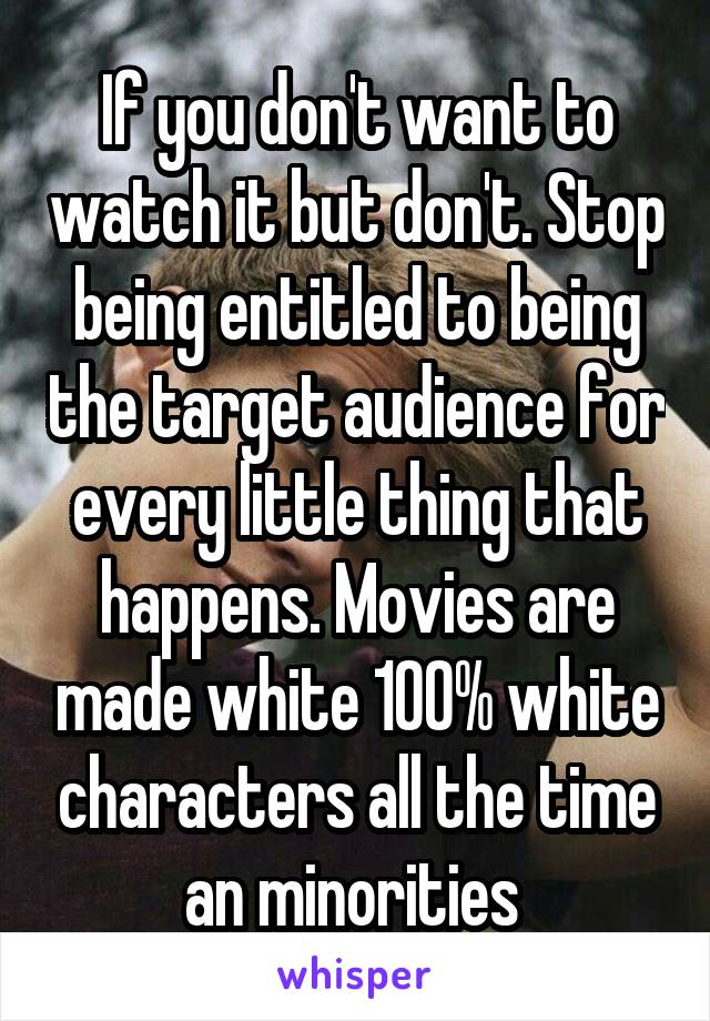 If you don't want to watch it but don't. Stop being entitled to being the target audience for every little thing that happens. Movies are made white 100% white characters all the time an minorities 