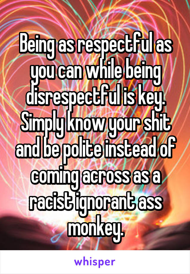 Being as respectful as you can while being disrespectful is key. Simply know your shit and be polite instead of coming across as a racist ignorant ass monkey.