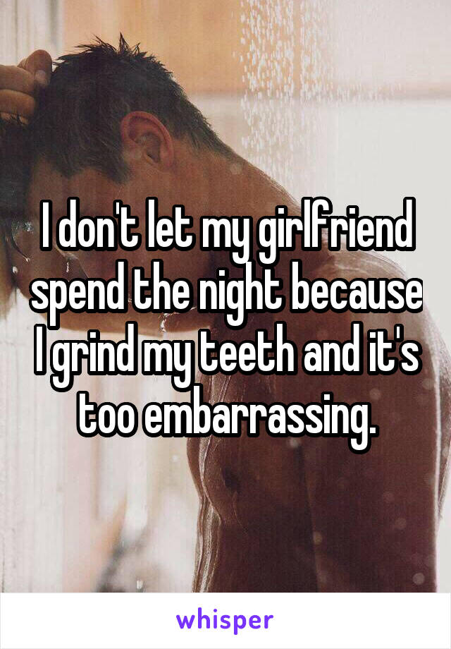 I don't let my girlfriend spend the night because I grind my teeth and it's too embarrassing.
