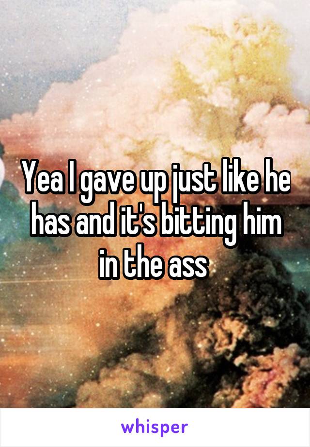 Yea I gave up just like he has and it's bitting him in the ass 