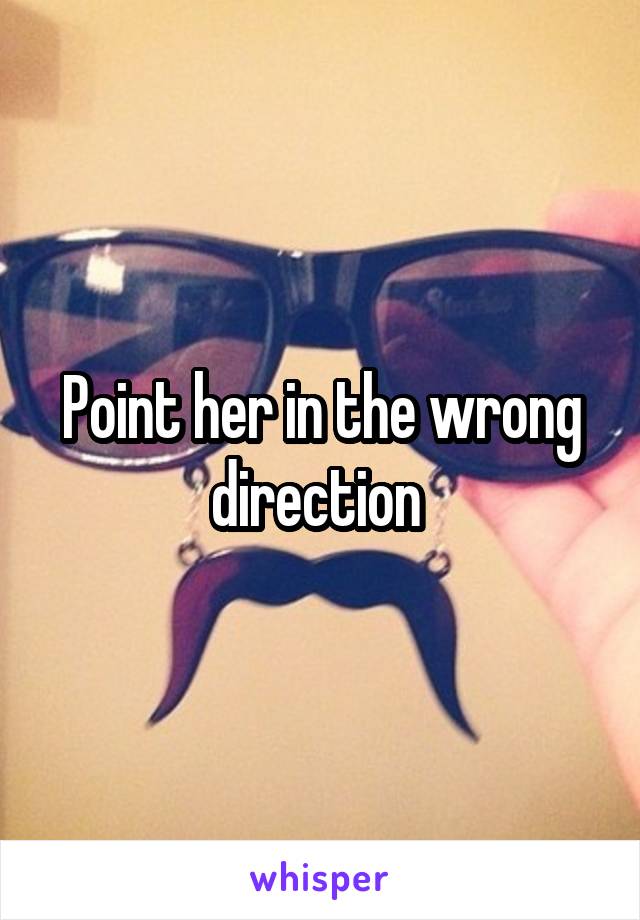 Point her in the wrong direction 