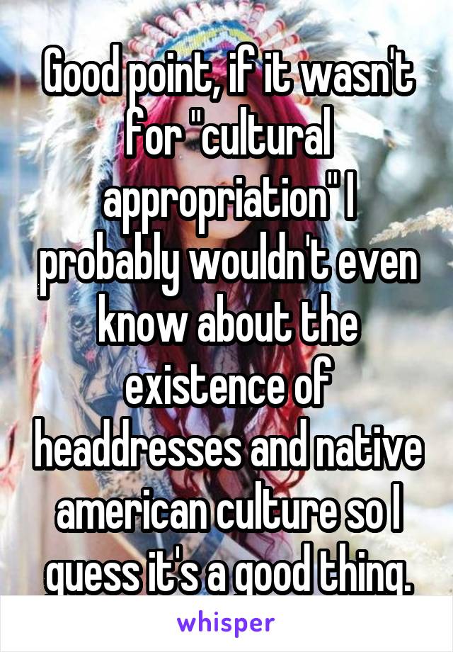 Good point, if it wasn't for "cultural appropriation" I probably wouldn't even know about the existence of headdresses and native american culture so I guess it's a good thing.