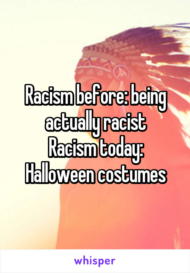 Racism before: being actually racist
Racism today: Halloween costumes