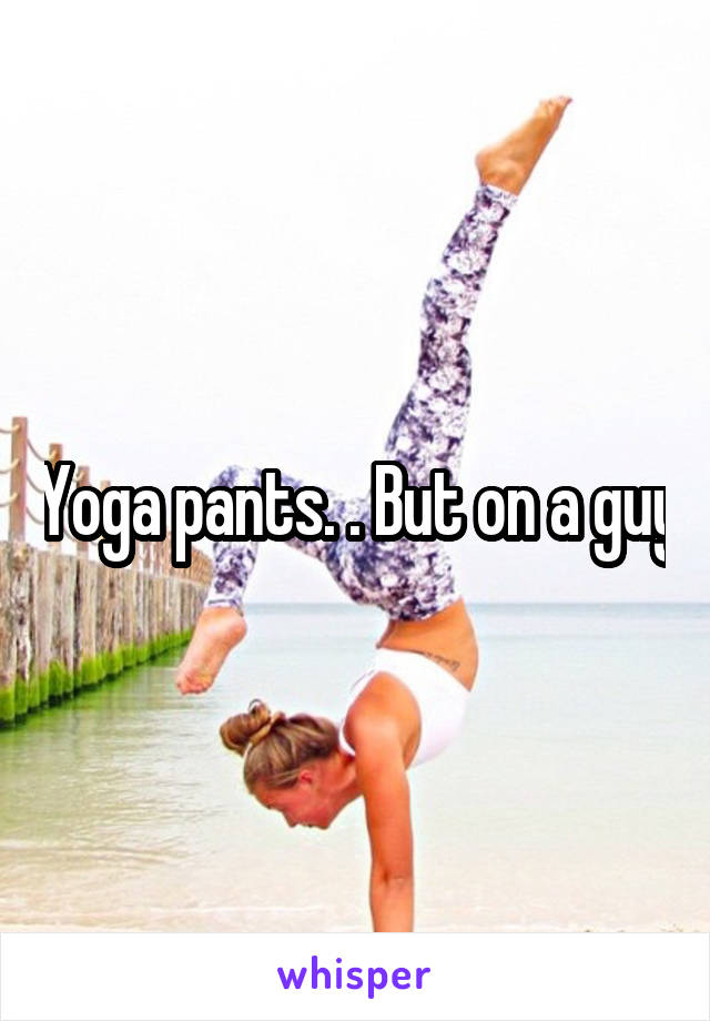 Yoga pants. . But on a guy