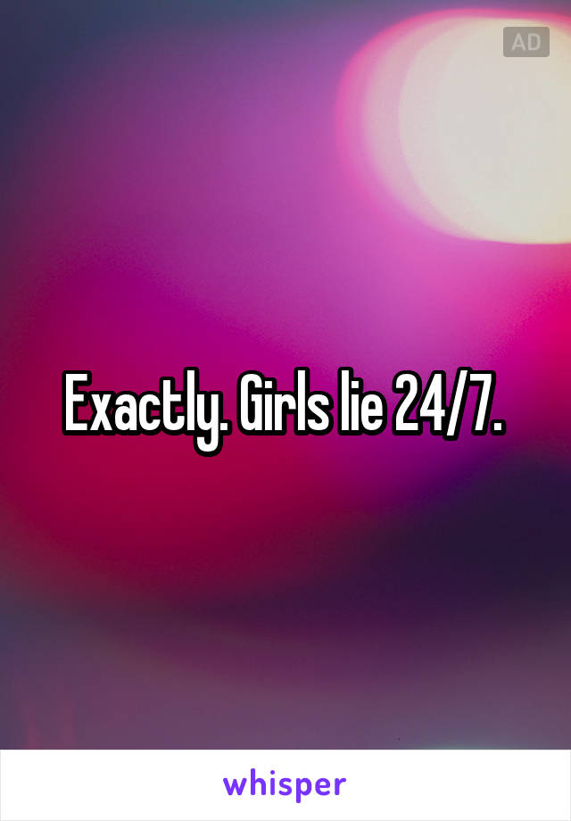 Exactly. Girls lie 24/7. 