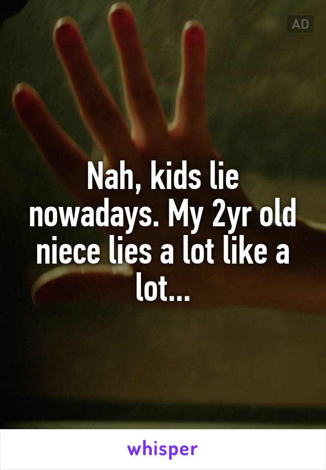 Nah, kids lie nowadays. My 2yr old niece lies a lot like a lot...