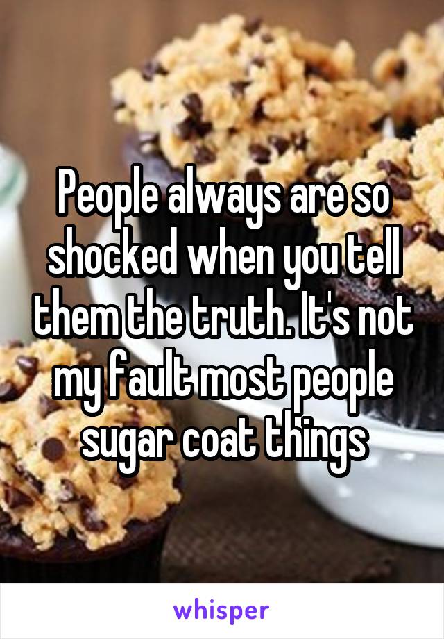 People always are so shocked when you tell them the truth. It's not my fault most people sugar coat things