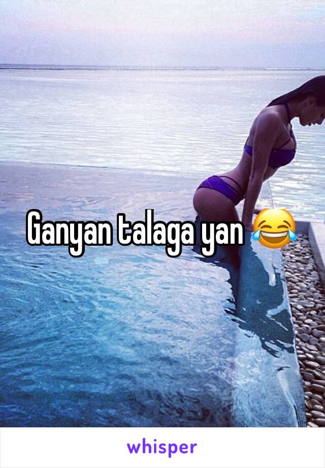 Ganyan talaga yan 😂