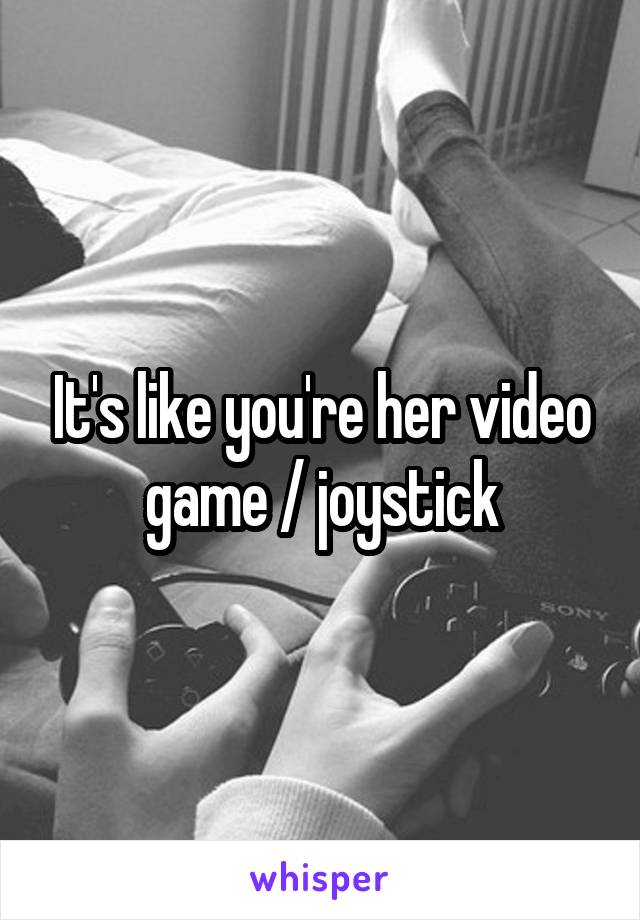 It's like you're her video game / joystick