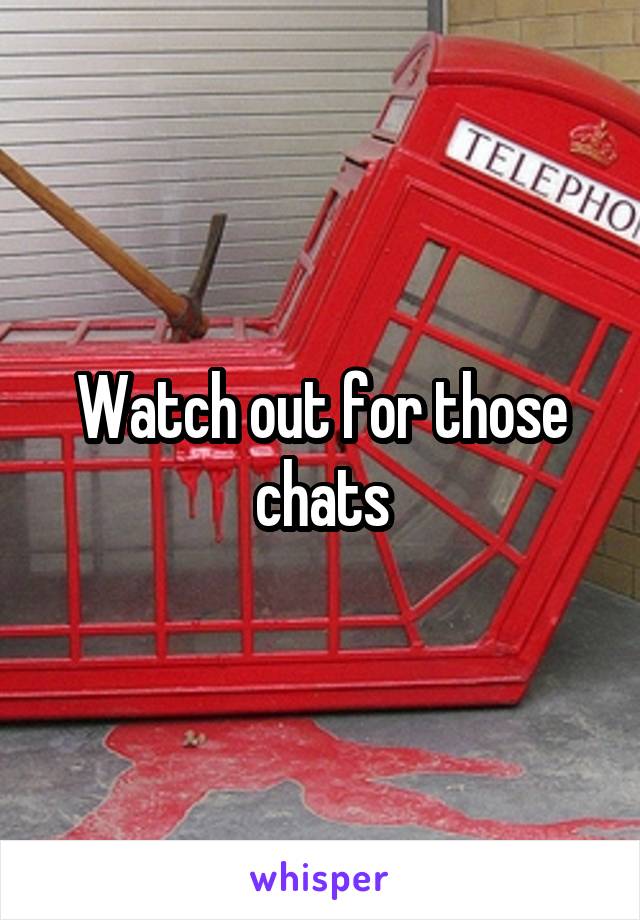 Watch out for those chats