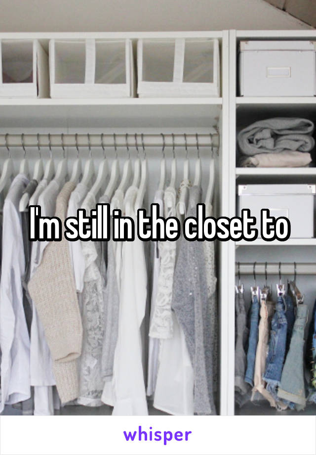 I'm still in the closet to