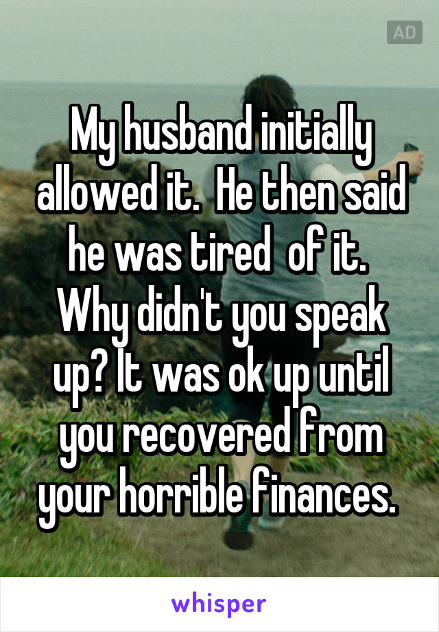 My husband initially allowed it.  He then said he was tired  of it.  Why didn't you speak up? It was ok up until you recovered from your horrible finances. 