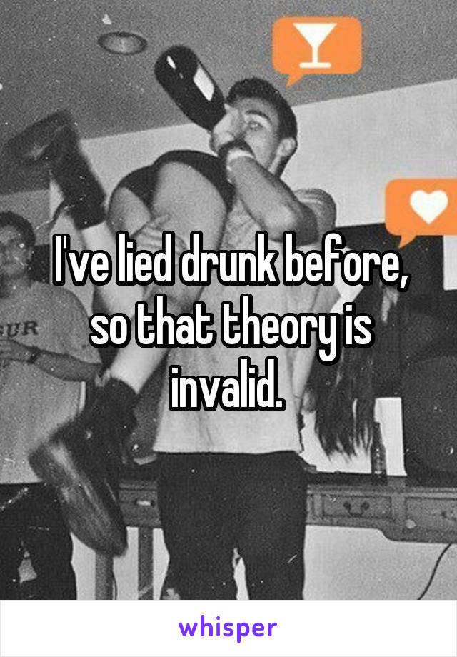 I've lied drunk before, so that theory is invalid. 
