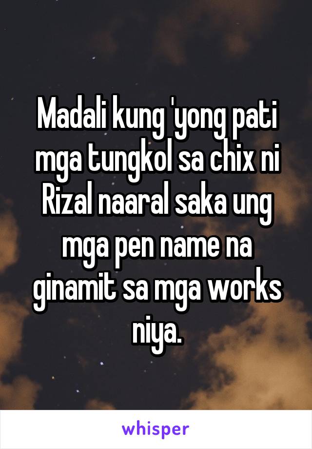 Madali kung 'yong pati mga tungkol sa chix ni Rizal naaral saka ung mga pen name na ginamit sa mga works niya.