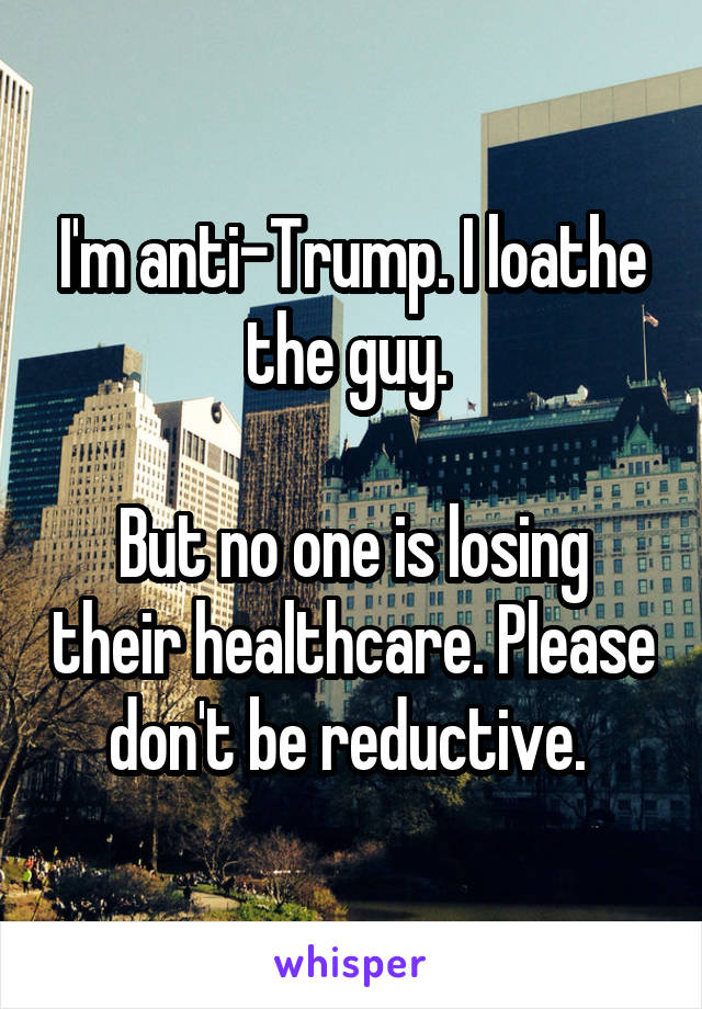 I'm anti-Trump. I loathe the guy. 

But no one is losing their healthcare. Please don't be reductive. 