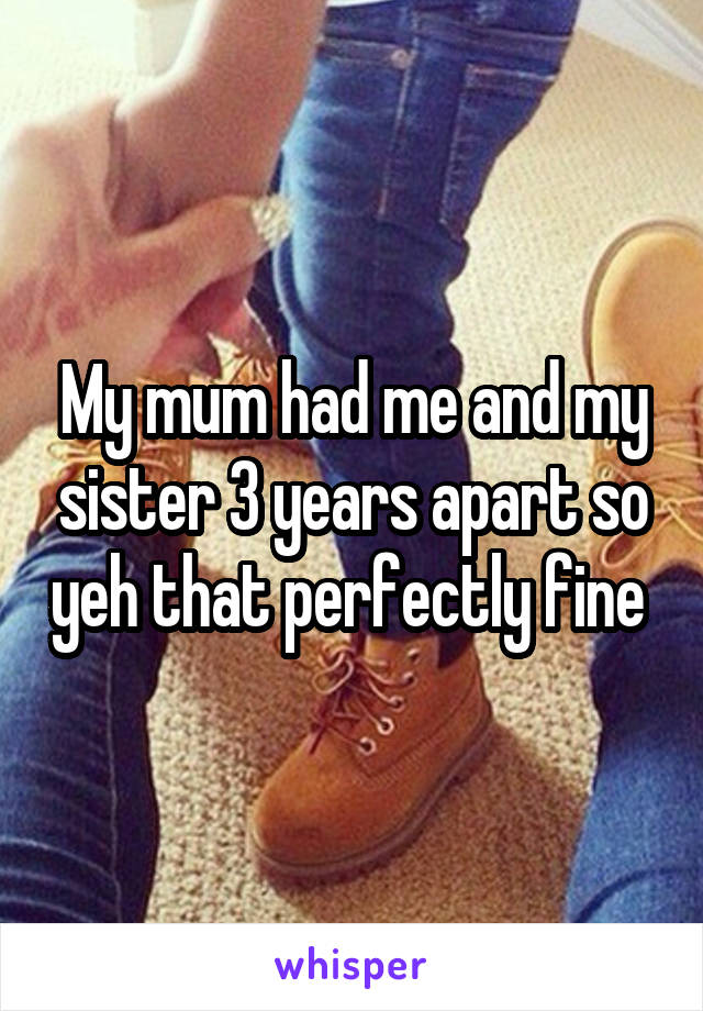 My mum had me and my sister 3 years apart so yeh that perfectly fine 