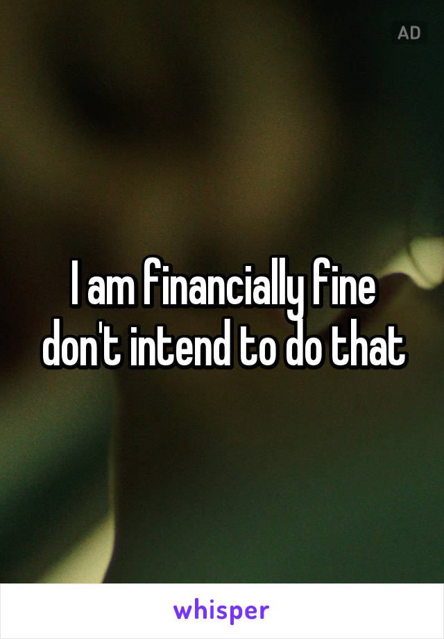 I am financially fine don't intend to do that