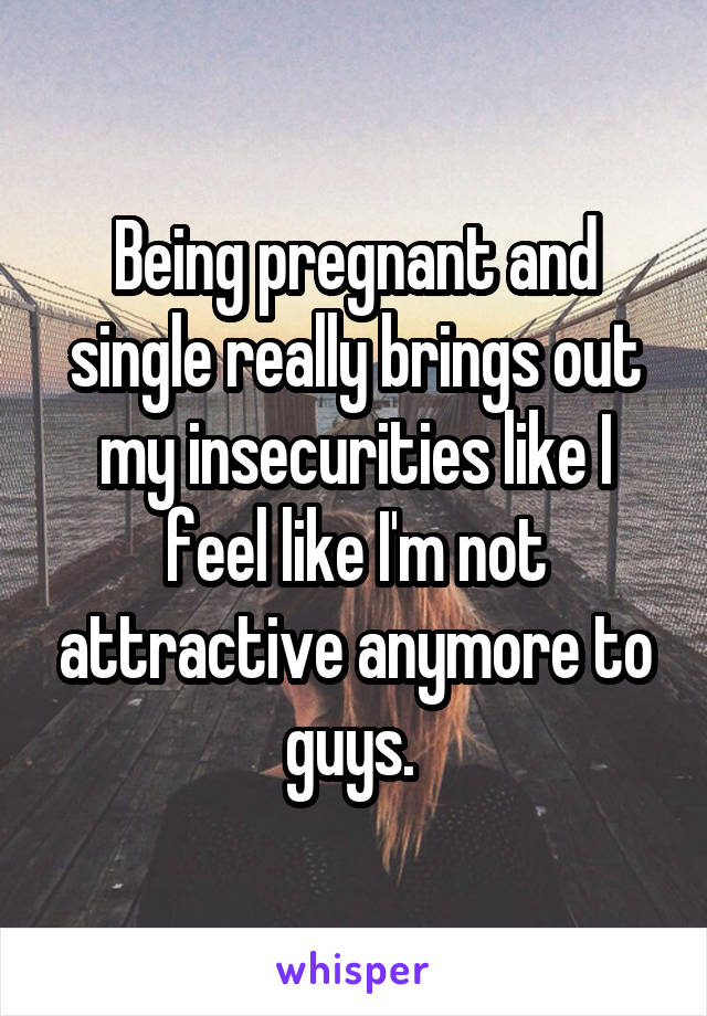Being pregnant and single really brings out my insecurities like I feel like I'm not attractive anymore to guys. 