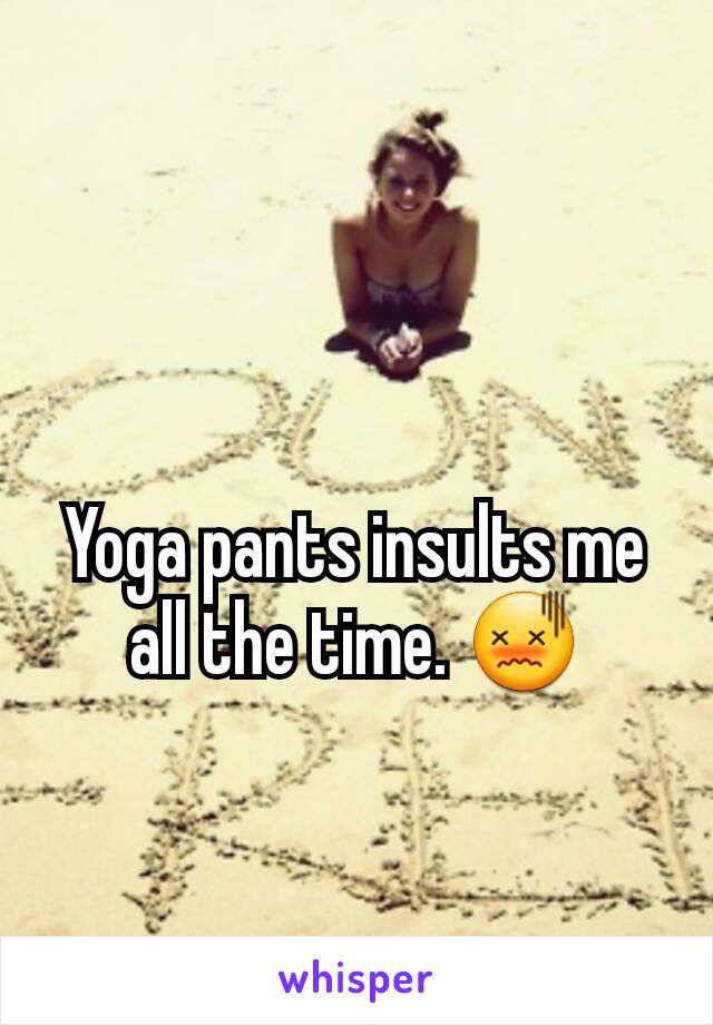 Yoga pants insults me all the time. 😖