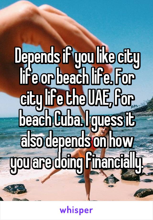 Depends if you like city life or beach life. For city life the UAE, for beach Cuba. I guess it also depends on how you are doing financially.