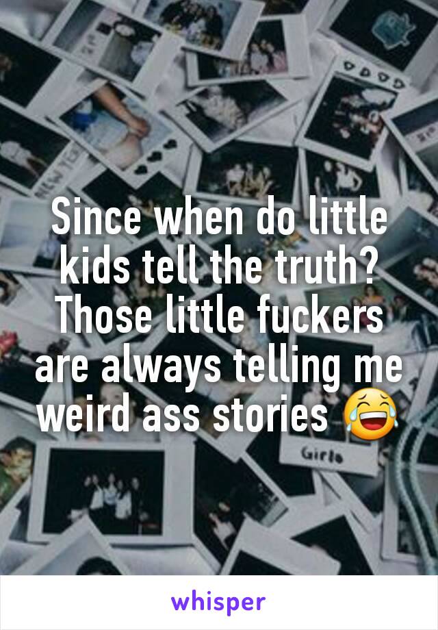 Since when do little kids tell the truth? Those little fuckers are always telling me weird ass stories 😂