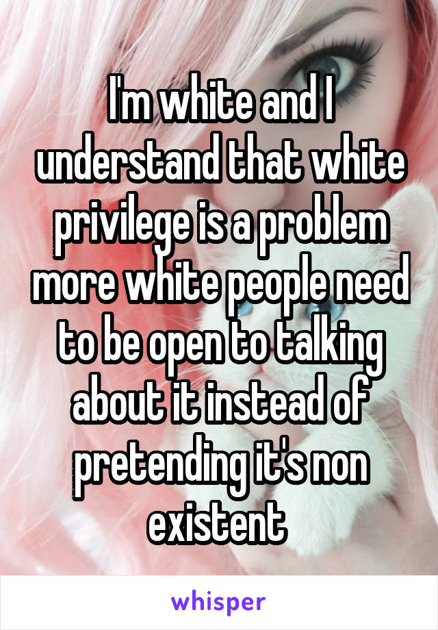 I'm white and I understand that white privilege is a problem more white people need to be open to talking about it instead of pretending it's non existent 