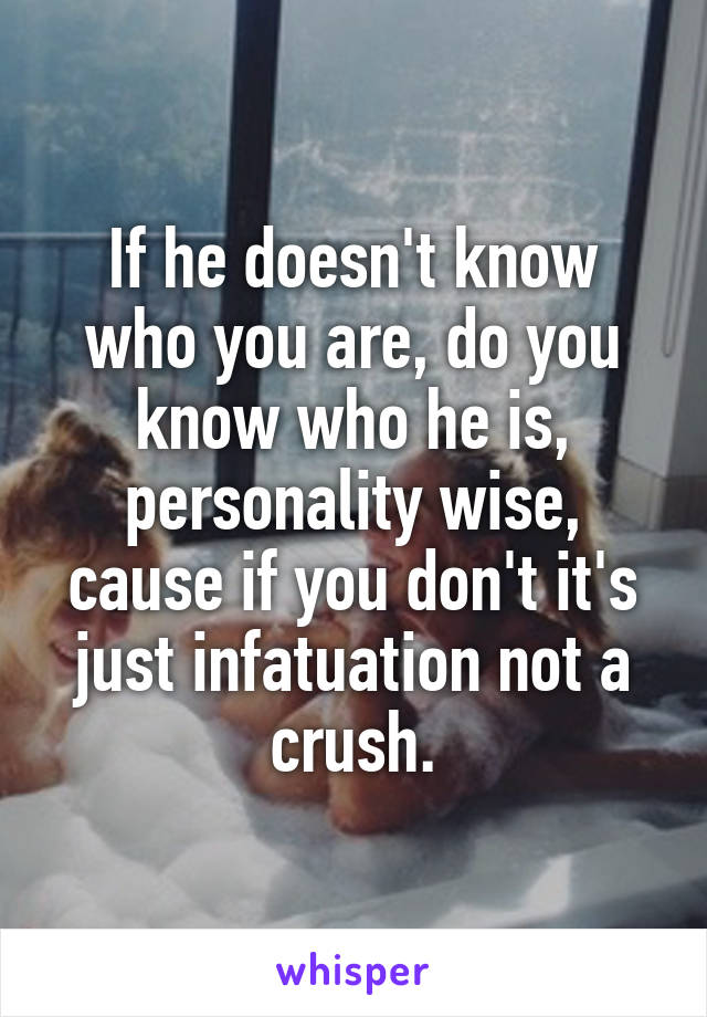 If he doesn't know who you are, do you know who he is, personality wise, cause if you don't it's just infatuation not a crush.