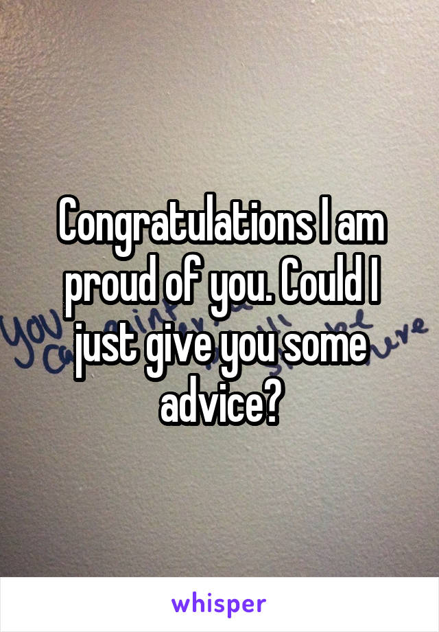 Congratulations I am proud of you. Could I just give you some advice?