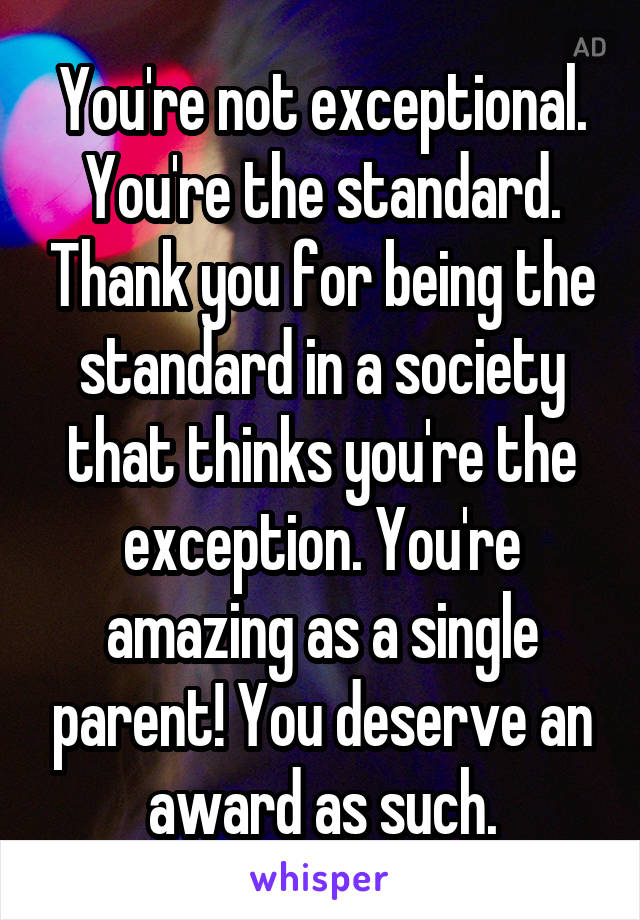 You're not exceptional. You're the standard. Thank you for being the standard in a society that thinks you're the exception. You're amazing as a single parent! You deserve an award as such.