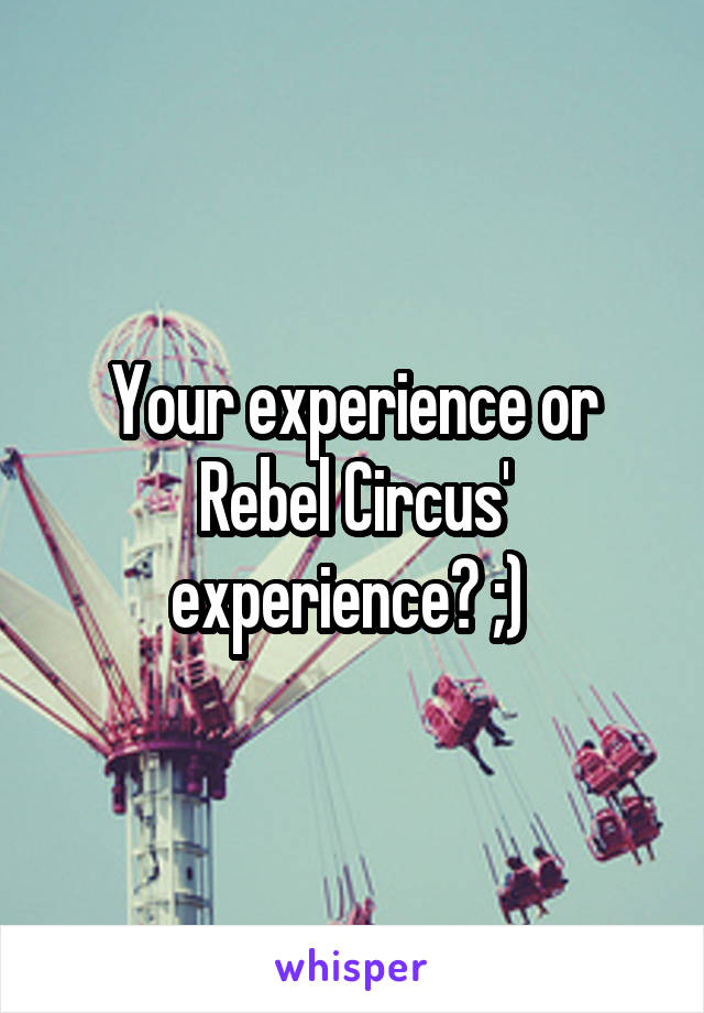 Your experience or Rebel Circus' experience? ;) 