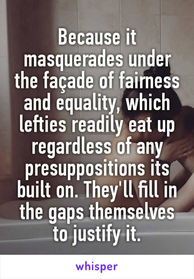 Because it masquerades under the façade of fairness and equality, which lefties readily eat up regardless of any presuppositions its built on. They'll fill in the gaps themselves to justify it.