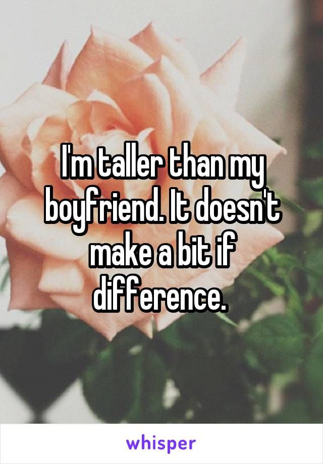 I'm taller than my boyfriend. It doesn't make a bit if difference. 